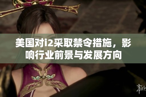 美国对i2采取禁令措施，影响行业前景与发展方向