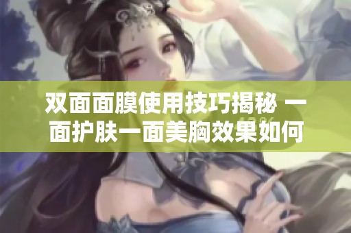 双面面膜使用技巧揭秘 一面护肤一面美胸效果如何