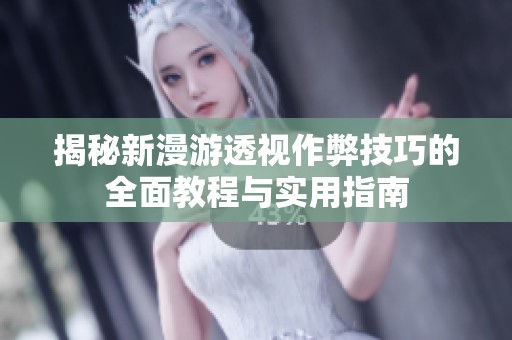揭秘新漫游透视作弊技巧的全面教程与实用指南