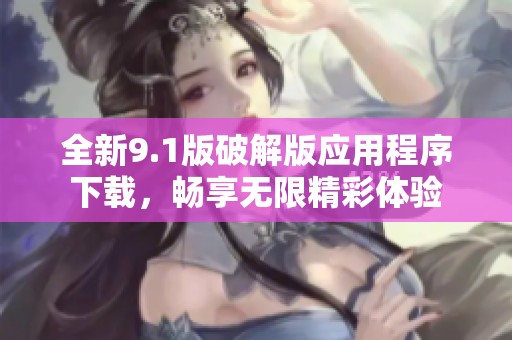全新9.1版破解版应用程序下载，畅享无限精彩体验