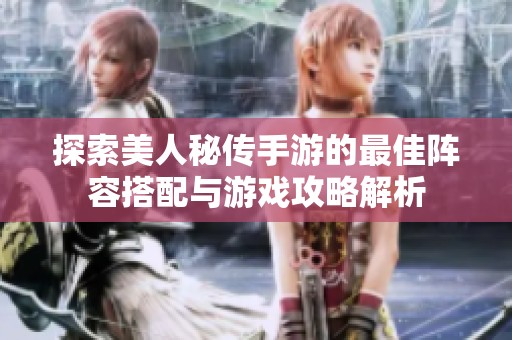 探索美人秘传手游的最佳阵容搭配与游戏攻略解析