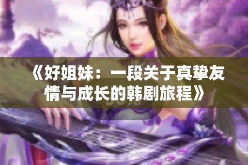 《好姐妹：一段关于真挚友情与成长的韩剧旅程》