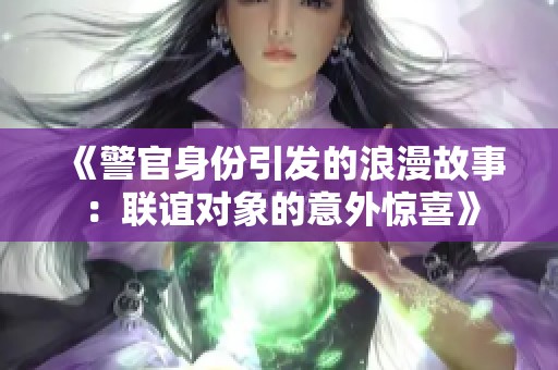 《警官身份引发的浪漫故事：联谊对象的意外惊喜》