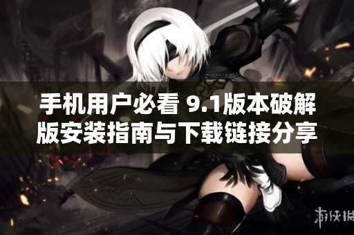 手机用户必看 9.1版本破解版安装指南与下载链接分享
