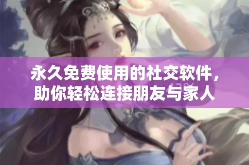 永久免费使用的社交软件，助你轻松连接朋友与家人