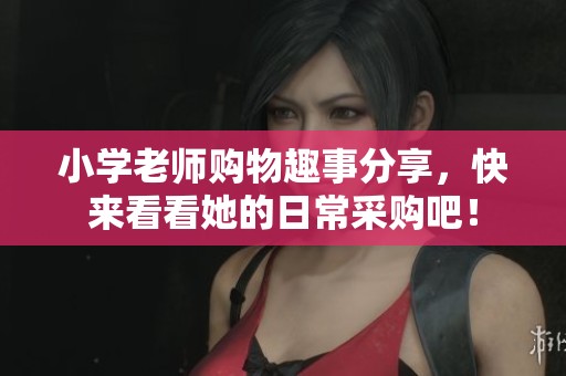 小学老师购物趣事分享，快来看看她的日常采购吧！