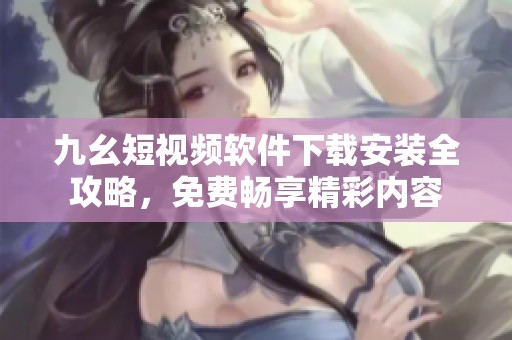 九幺短视频软件下载安装全攻略，免费畅享精彩内容