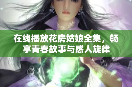 在线播放花房姑娘全集，畅享青春故事与感人旋律