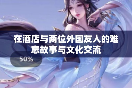 在酒店与两位外国友人的难忘故事与文化交流