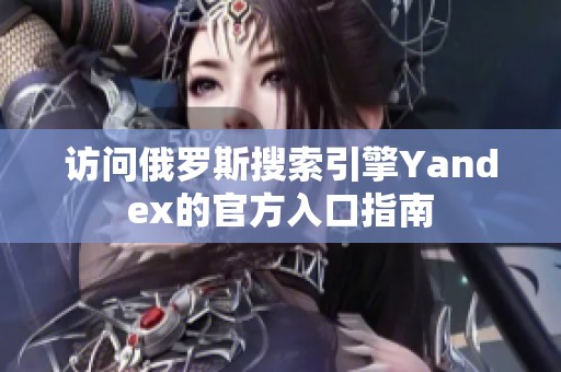 访问俄罗斯搜索引擎Yandex的官方入口指南