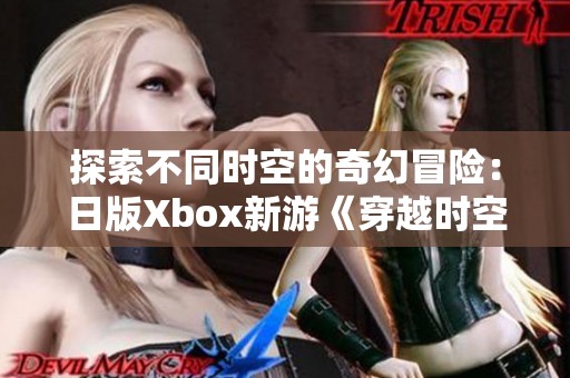 探索不同时空的奇幻冒险：日版Xbox新游《穿越时空的游戏之旅》攻略解读