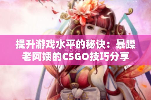 提升游戏水平的秘诀：暴躁老阿姨的CSGO技巧分享