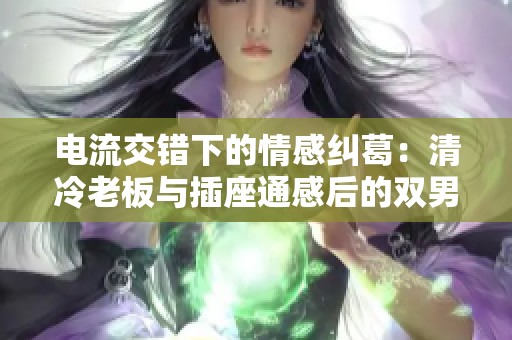 电流交错下的情感纠葛：清冷老板与插座通感后的双男主故事