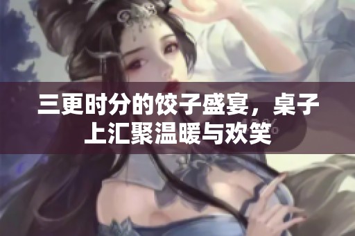 三更时分的饺子盛宴，桌子上汇聚温暖与欢笑