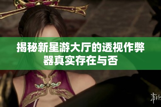 揭秘新星游大厅的透视作弊器真实存在与否