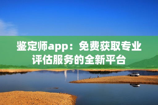 鉴定师app：免费获取专业评估服务的全新平台