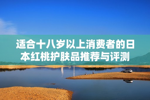 适合十八岁以上消费者的日本红桃护肤品推荐与评测
