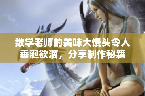 数学老师的美味大馒头令人垂涎欲滴，分享制作秘籍