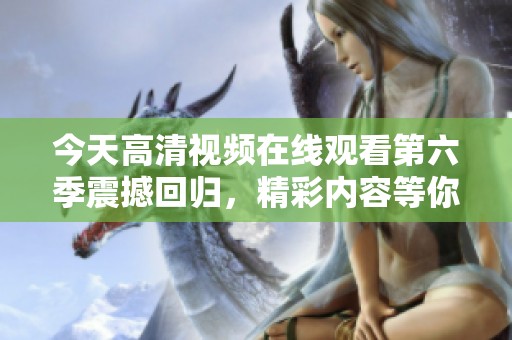 今天高清视频在线观看第六季震撼回归，精彩内容等你来欣赏
