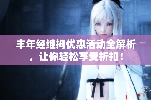 丰年经继拇优惠活动全解析，让你轻松享受折扣！