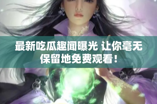 最新吃瓜趣闻曝光 让你毫无保留地免费观看！