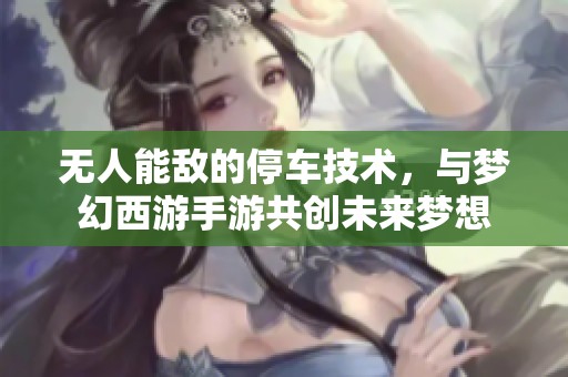 无人能敌的停车技术，与梦幻西游手游共创未来梦想