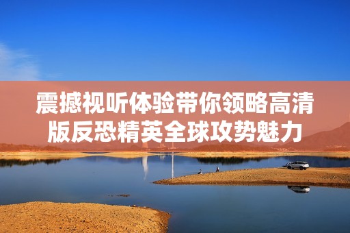 震撼视听体验带你领略高清版反恐精英全球攻势魅力