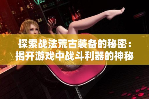 探索战法荒古装备的秘密：揭开游戏中战斗利器的神秘面纱