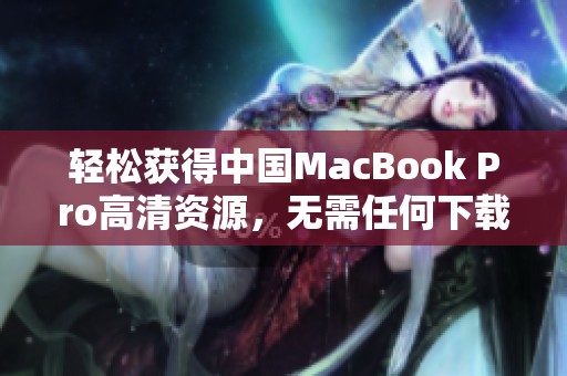 轻松获得中国MacBook Pro高清资源，无需任何下载步骤