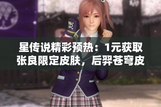 星传说精彩预热：1元获取张良限定皮肤，后羿苍穹皮肤引热议