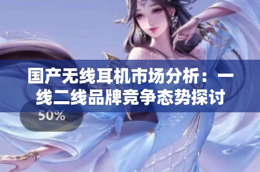 国产无线耳机市场分析：一线二线品牌竞争态势探讨