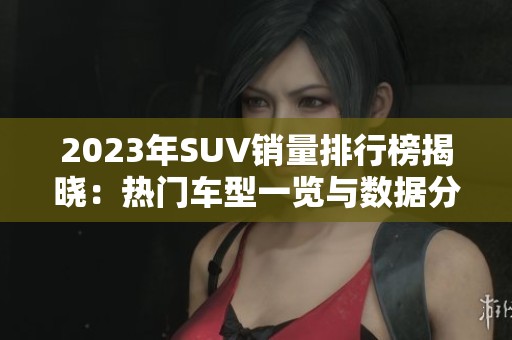 2023年SUV销量排行榜揭晓：热门车型一览与数据分析