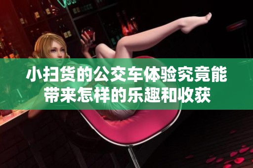 小扫货的公交车体验究竟能带来怎样的乐趣和收获