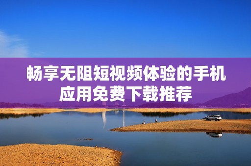 畅享无阻短视频体验的手机应用免费下载推荐