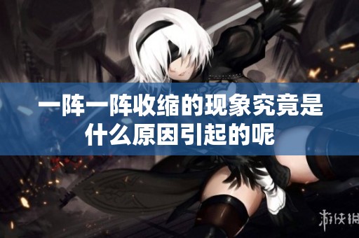 一阵一阵收缩的现象究竟是什么原因引起的呢