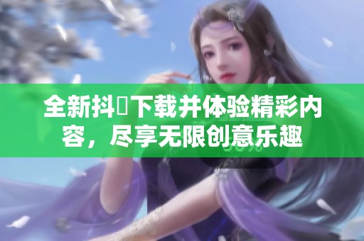 全新抖抈下载并体验精彩内容，尽享无限创意乐趣