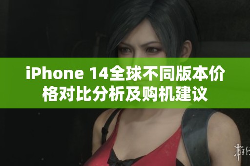 iPhone 14全球不同版本价格对比分析及购机建议