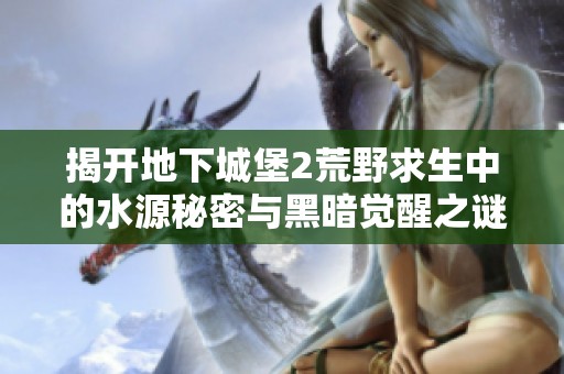 揭开地下城堡2荒野求生中的水源秘密与黑暗觉醒之谜