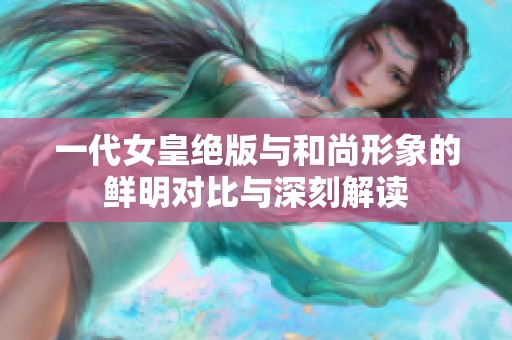 一代女皇绝版与和尚形象的鲜明对比与深刻解读