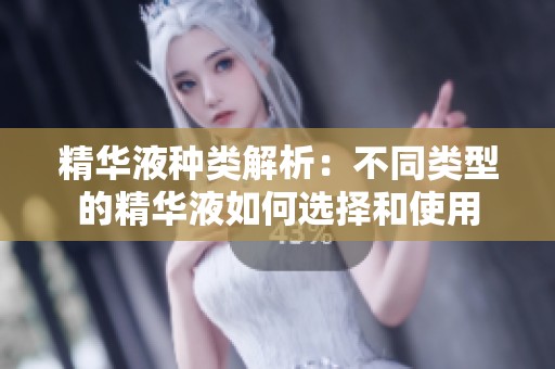 精华液种类解析：不同类型的精华液如何选择和使用