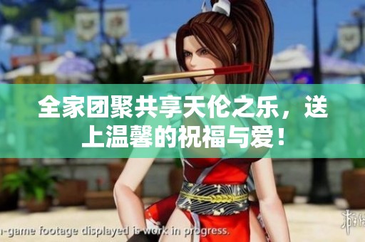 全家团聚共享天伦之乐，送上温馨的祝福与爱！