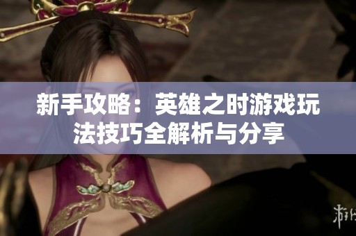 新手攻略：英雄之时游戏玩法技巧全解析与分享