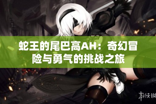 蛇王的尾巴高AH：奇幻冒险与勇气的挑战之旅