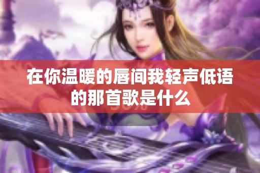 在你温暖的唇间我轻声低语的那首歌是什么