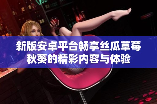 新版安卓平台畅享丝瓜草莓秋葵的精彩内容与体验
