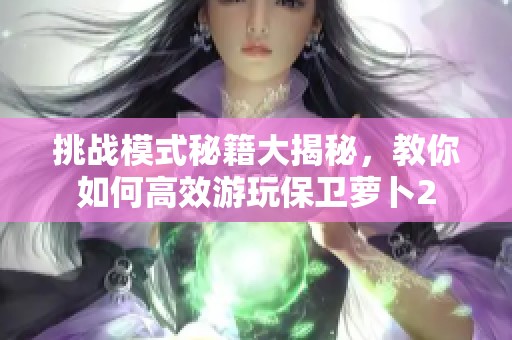 挑战模式秘籍大揭秘，教你如何高效游玩保卫萝卜2