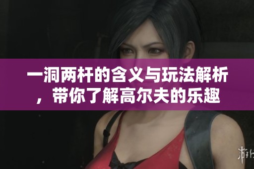一洞两杆的含义与玩法解析，带你了解高尔夫的乐趣