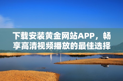 下载安装黄金网站APP，畅享高清视频播放的最佳选择