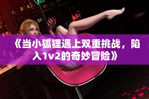 《当小狐狸遇上双重挑战，陷入1v2的奇妙冒险》