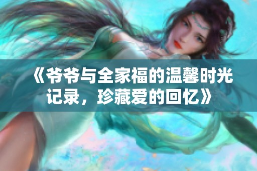《爷爷与全家福的温馨时光记录，珍藏爱的回忆》